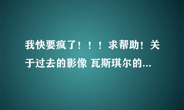 我快要疯了!!!求帮助!关于过去的影像 瓦斯琪尔的入侵任务的