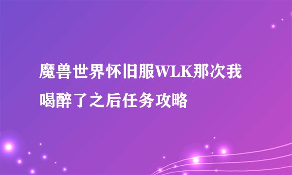 魔兽世界怀旧服WLK那次我喝醉了之后任务攻略