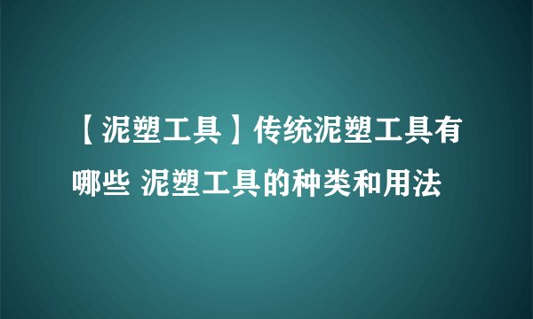 【泥塑工具】传统泥塑工具有哪些 泥塑工具的种类和用法