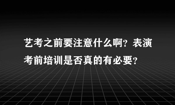 艺考之前要注意什么啊？表演考前培训是否真的有必要？