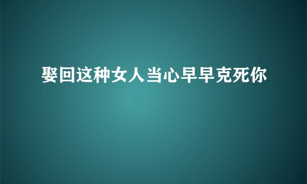娶回这种女人当心早早克死你