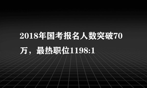 2018年国考报名人数突破70万,最热职位1198:1