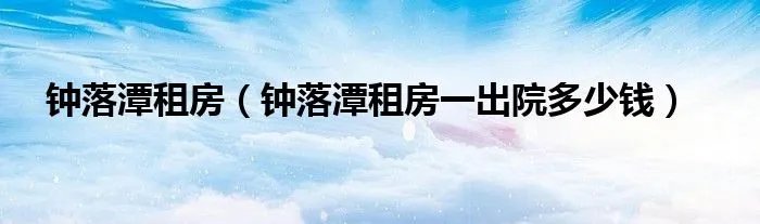 钟落潭租房(钟落潭租房一出院多少钱)