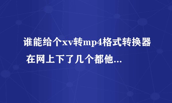 谁能给个xv转mp4格式转换器 在网上下了几个都他马假的 谢谢 好心人