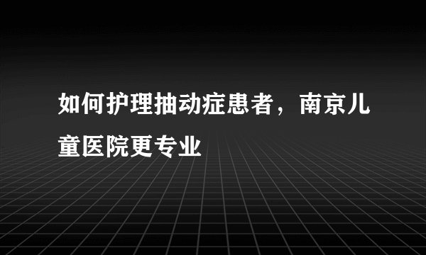 如何护理抽动症患者,南京儿童医院更专业