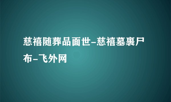 慈禧随葬品面世-慈禧墓裹尸布-飞外网