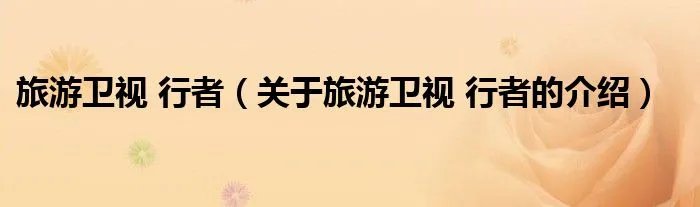 旅游卫视 行者（关于旅游卫视 行者的介绍）