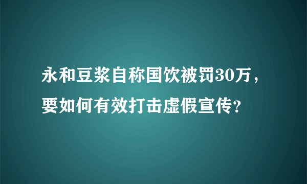 永和豆浆自称国饮被罚30万,要如何有效打击虚假宣传?