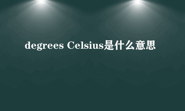 degrees Celsius是什么意思