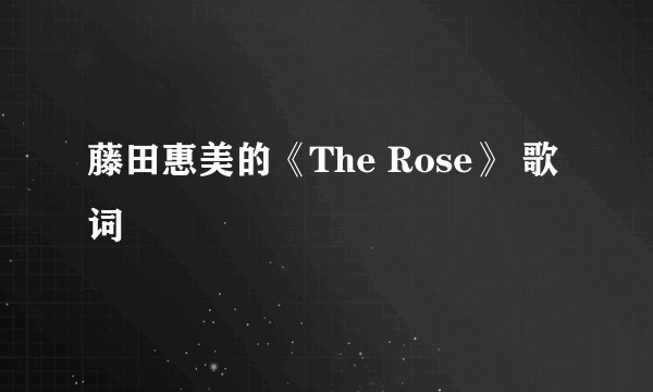 藤田惠美的《The Rose》 歌词