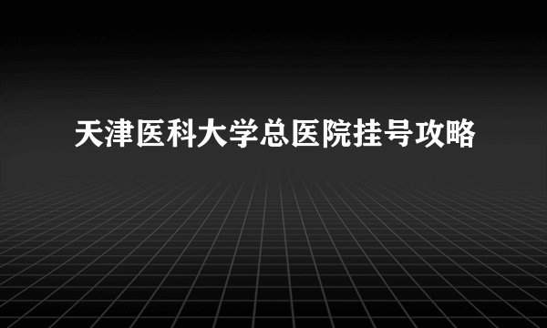 天津医科大学总医院挂号攻略