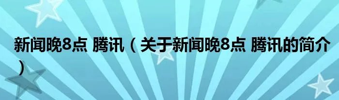 新闻晚8点 腾讯(关于新闻晚8点 腾讯的简介)