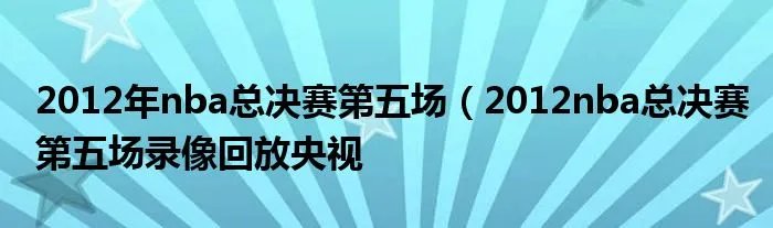 2012年nba总决赛第五场（2012nba总决赛第五场录像回放央视
