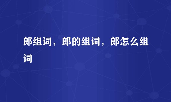 郎组词，郎的组词，郎怎么组词