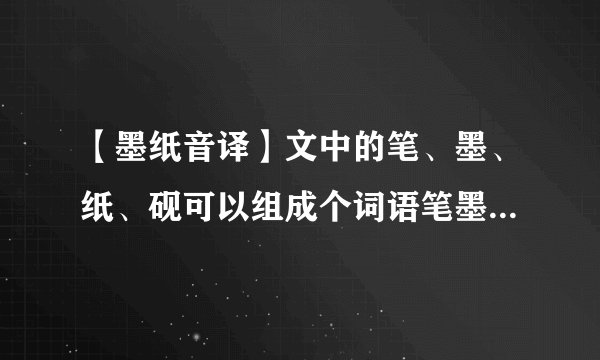 【墨纸音译】文中的笔、墨、纸、砚可以组成个词语笔墨纸砚.你能再...