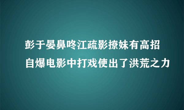 彭于晏鼻咚江疏影撩妹有高招自爆电影中打戏使出了洪荒之力