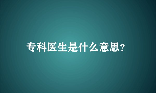 专科医生是什么意思？