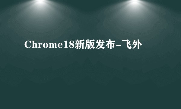 Chrome18新版发布-飞外