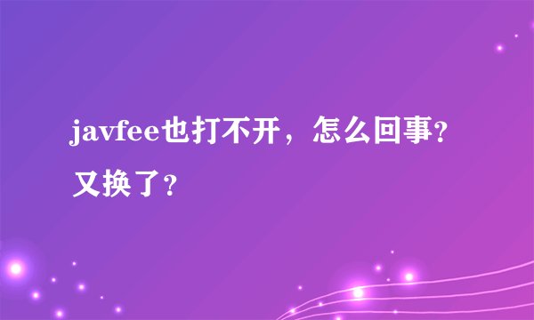 javfee也打不开，怎么回事？又换了？