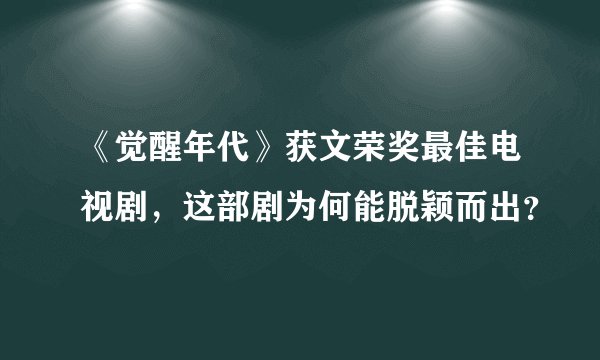 《觉醒年代》获文荣奖最佳电视剧，这部剧为何能脱颖而出？