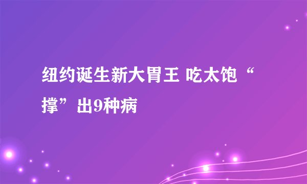 纽约诞生新大胃王 吃太饱“撑”出9种病