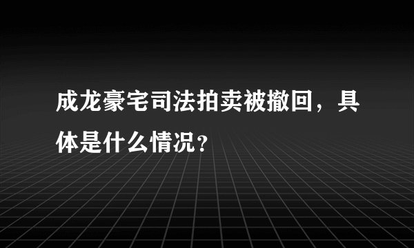 成龙豪宅司法拍卖被撤回，具体是什么情况？