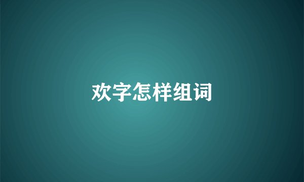 欢字怎样组词