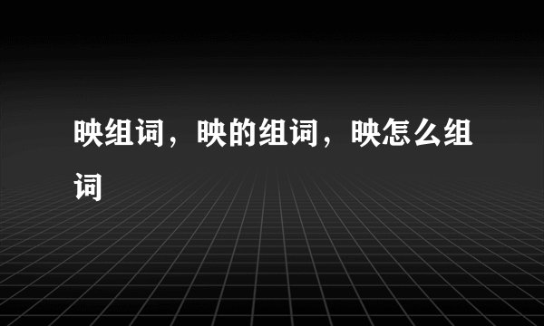 映组词，映的组词，映怎么组词