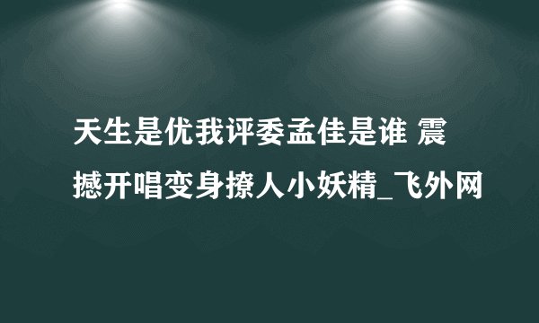 天生是优我评委孟佳是谁 震撼开唱变身撩人小妖精_飞外网