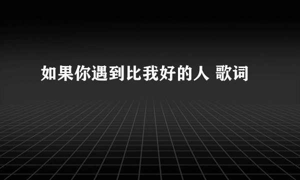 如果你遇到比我好的人 歌词