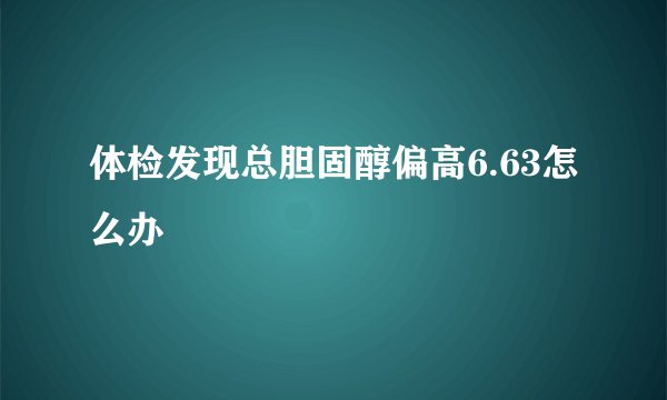 体检发现总胆固醇偏高6.63怎么办