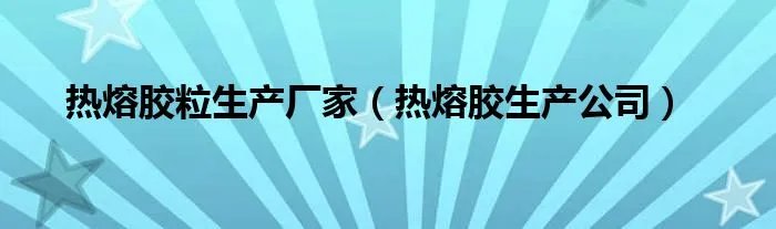 热熔胶粒生产厂家(热熔胶生产公司)