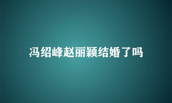 冯绍峰赵丽颖结婚了吗