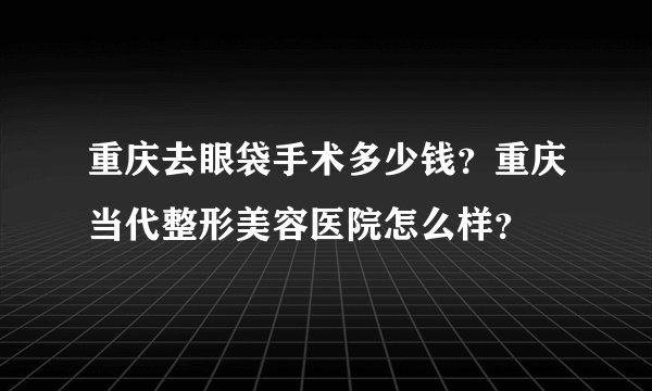 重庆去眼袋手术多少钱？重庆当代整形美容医院怎么样？