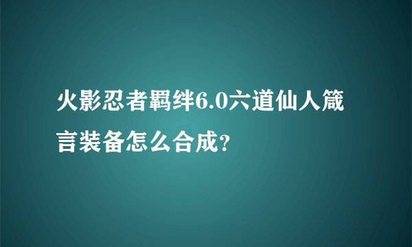 火影忍者羁绊6.0六道仙人箴言装备怎么合成?