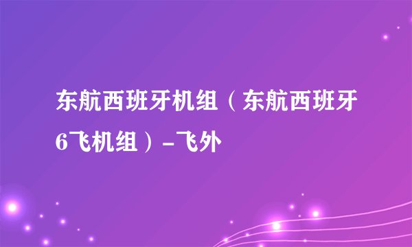 东航西班牙机组（东航西班牙6飞机组）-飞外