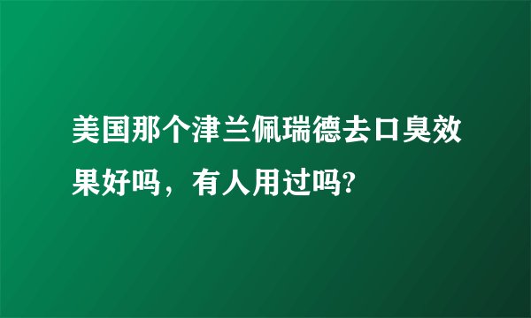 美国那个津兰佩瑞德去口臭效果好吗，有人用过吗?