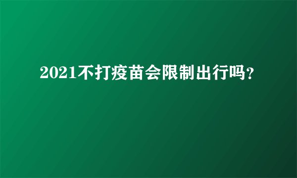 2021不打疫苗会限制出行吗?