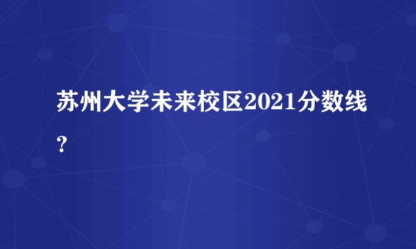 苏州大学未来校区2021分数线？