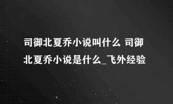 司御北夏乔小说叫什么 司御北夏乔小说是什么_飞外经验