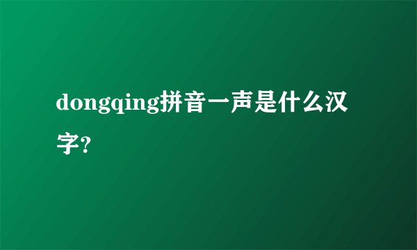 dongqing拼音一声是什么汉字？
