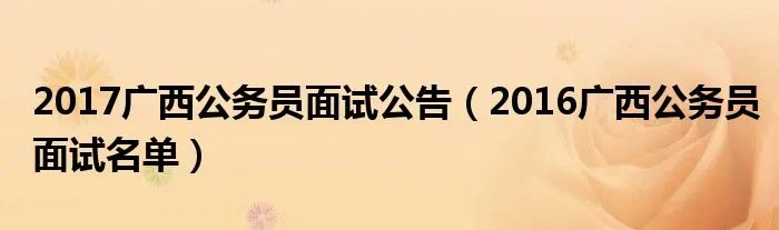 2017广西公务员面试公告（2016广西公务员面试名单）