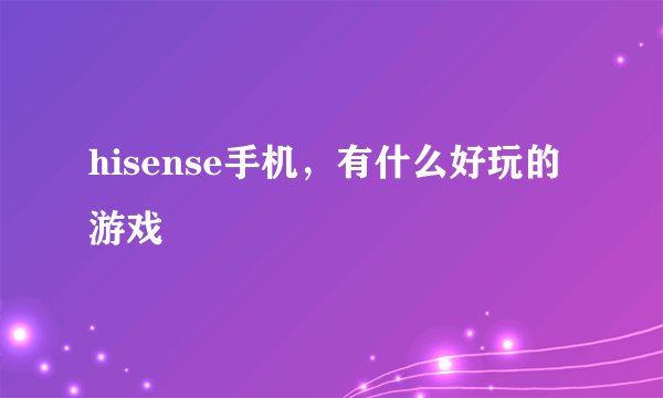 hisense手机，有什么好玩的游戏