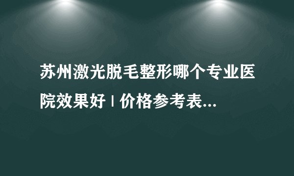 苏州激光脱毛整形哪个专业医院效果好 | 价格参考表汇总_脱毛怎么用什么方法较好对皮肤伤害比较小!
