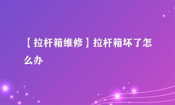 【拉杆箱维修】拉杆箱坏了怎么办