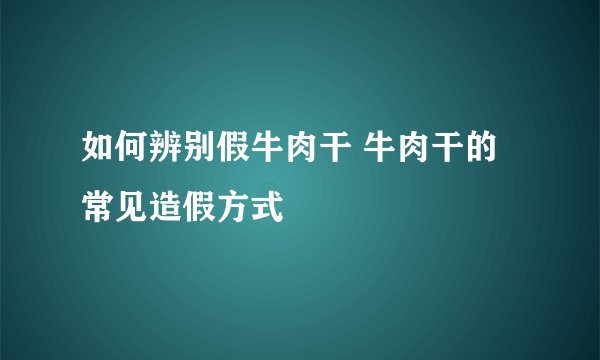如何辨别假牛肉干 牛肉干的常见造假方式