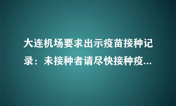 大连机场要求出示疫苗接种记录：未接种者请尽快接种疫苗-飞外