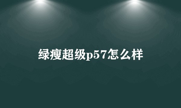 绿瘦超级p57怎么样