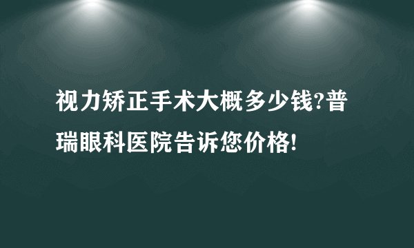视力矫正手术大概多少钱?普瑞眼科医院告诉您价格!