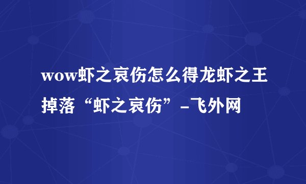 wow虾之哀伤怎么得龙虾之王掉落“虾之哀伤”-飞外网